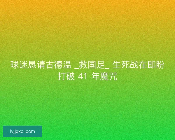 球迷恳请古德温 _救国足_ 生死战在即盼打破 41 年魔咒