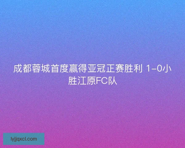 成都蓉城首度赢得亚冠正赛胜利 1-0小胜江原FC队