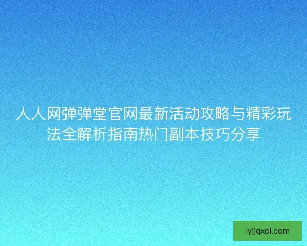 人人网弹弹堂官网最新活动攻略与精彩玩法全解析指南热门副本技巧分享
