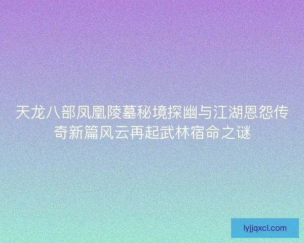 天龙八部凤凰陵墓秘境探幽与江湖恩怨传奇新篇风云再起武林宿命之谜