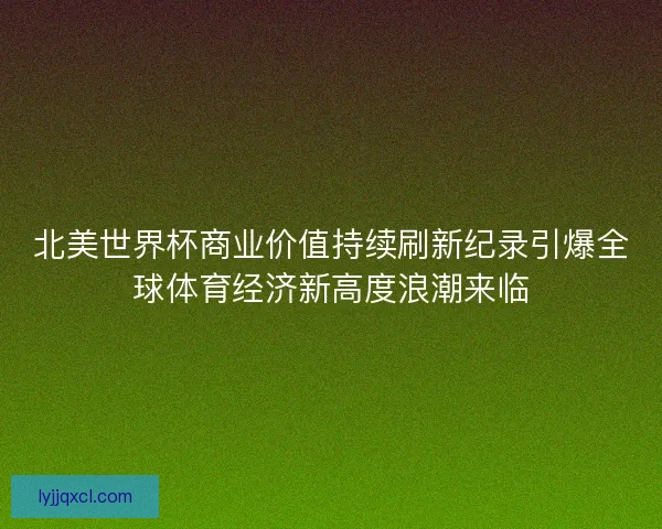 北美世界杯商业价值持续刷新纪录引爆全球体育经济新高度浪潮来临