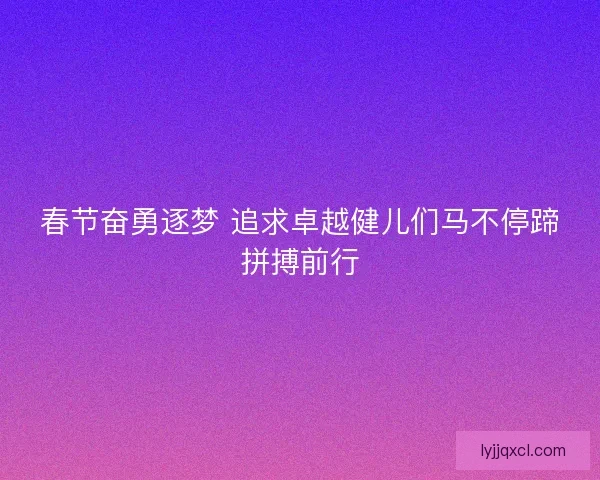 春节奋勇逐梦 追求卓越健儿们马不停蹄拼搏前行