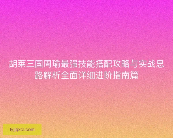 胡莱三国周瑜最强技能搭配攻略与实战思路解析全面详细进阶指南篇