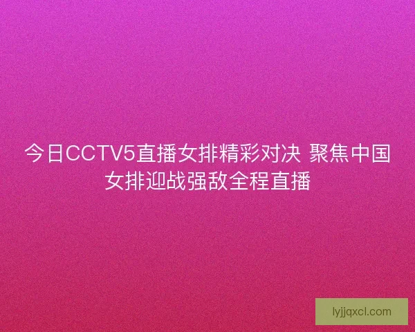 今日CCTV5直播女排精彩对决 聚焦中国女排迎战强敌全程直播